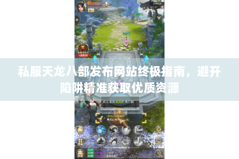 私服天龙八部发布网站终极指南，避开陷阱精准获取优质资源