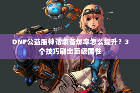 DNF公益服神话装备爆率怎么提升？3个技巧刷出顶级属性