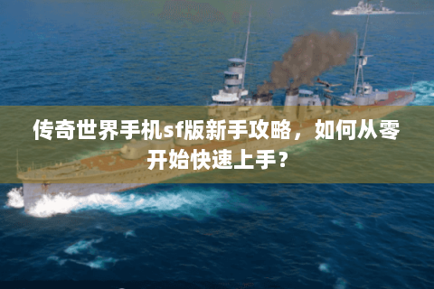 传奇世界手机sf版新手攻略，如何从零开始快速上手？