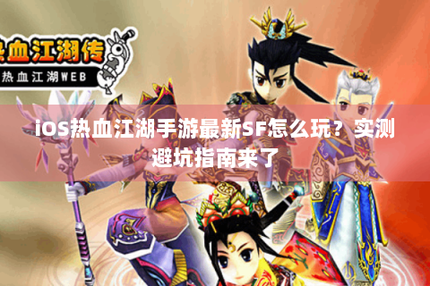 iOS热血江湖手游最新SF怎么玩？实测避坑指南来了