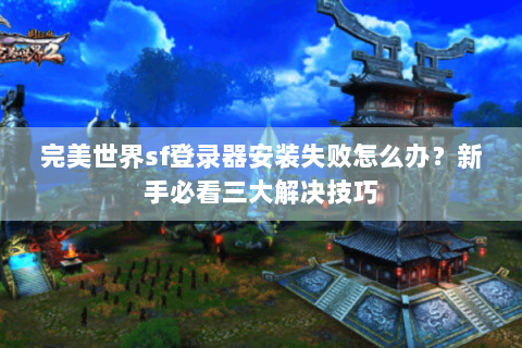完美世界sf登录器安装失败怎么办？新手必看三大解决技巧