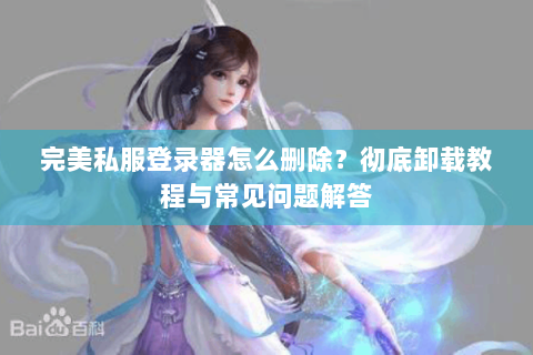 完美私服登录器怎么删除？彻底卸载教程与常见问题解答