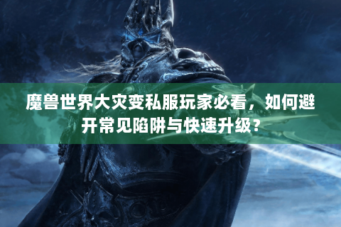 魔兽世界大灾变私服玩家必看，如何避开常见陷阱与快速升级？