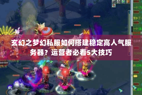 玄幻之梦幻私服如何搭建稳定高人气服务器？运营者必看5大技巧