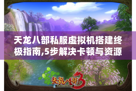 天龙八部私服虚拟机搭建终极指南,5步解决卡顿与资源占用难题