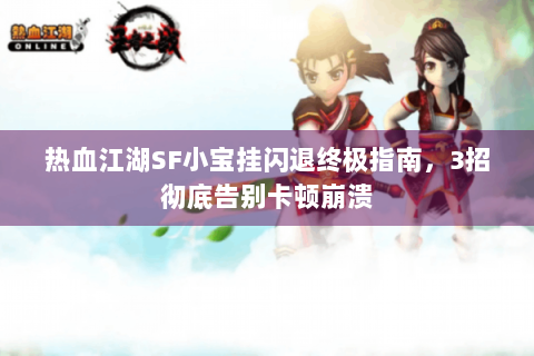 热血江湖SF小宝挂闪退终极指南，3招彻底告别卡顿崩溃
