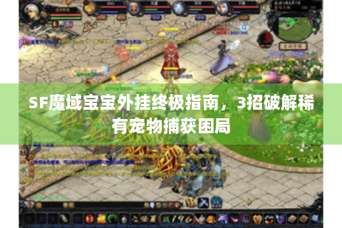 SF魔域宝宝外挂终极指南，3招破解稀有宠物捕获困局