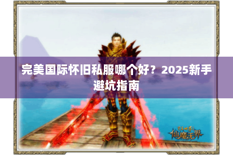 完美国际怀旧私服哪个好？2025新手避坑指南