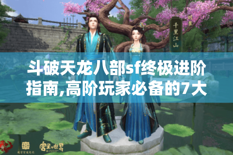斗破天龙八部sf终极进阶指南,高阶玩家必备的7大资源掠夺法则