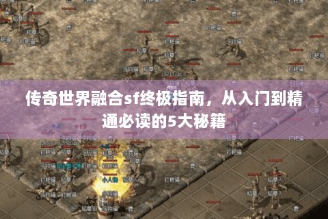 传奇世界融合sf终极指南，从入门到精通必读的5大秘籍