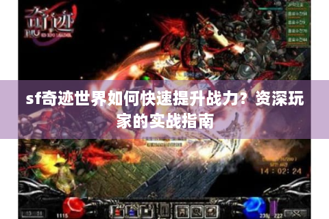 sf奇迹世界如何快速提升战力？资深玩家的实战指南
