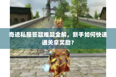 奇迹私服答题难题全解，新手如何快速通关拿奖励？