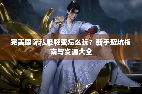完美国际私服轻变怎么玩？新手避坑指南与资源大全