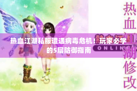 热血江湖私服遭遇病毒危机！玩家必学的5层防御指南