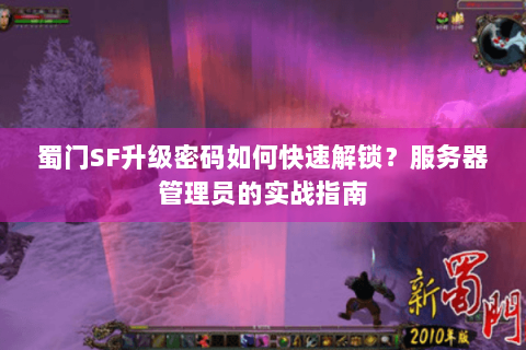 蜀门SF升级密码如何快速解锁？服务器管理员的实战指南