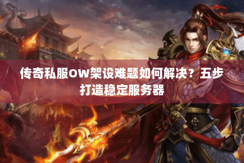 传奇私服OW架设难题如何解决？五步打造稳定服务器