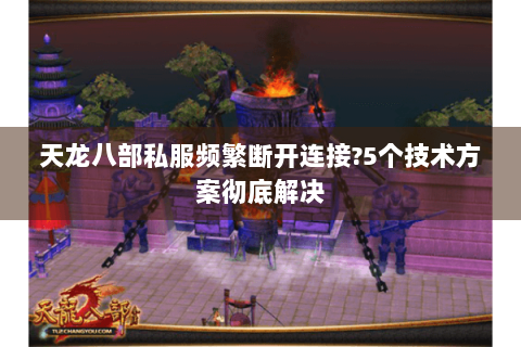 天龙八部私服频繁断开连接?5个技术方案彻底解决