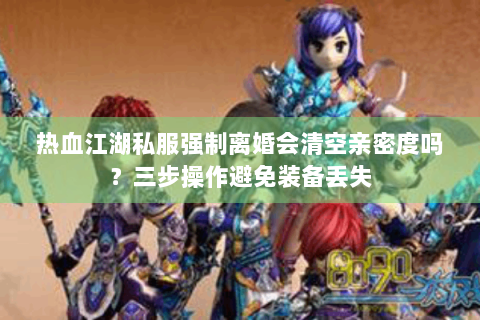 热血江湖私服强制离婚会清空亲密度吗？三步操作避免装备丢失