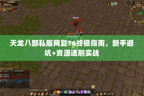 天龙八部私服网复76终极指南，新手避坑+资源速刷实战