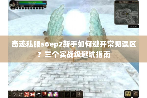 奇迹私服s6ep2新手如何避开常见误区？三个实战级避坑指南