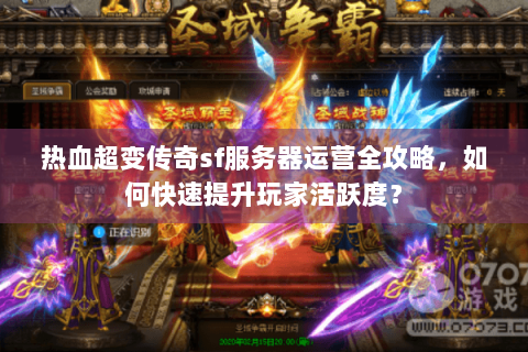 热血超变传奇sf服务器运营全攻略，如何快速提升玩家活跃度？