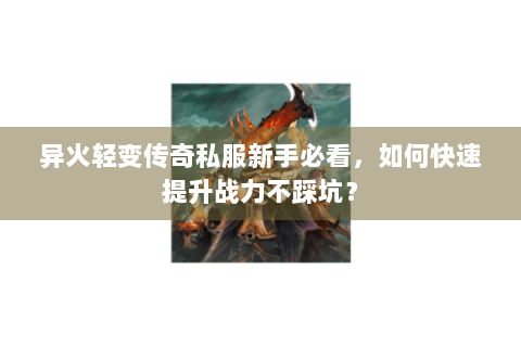异火轻变传奇私服新手必看，如何快速提升战力不踩坑？