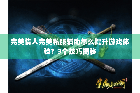 完美情人完美私服辅助怎么提升游戏体验？3个技巧揭秘