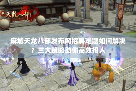 麻城天龙八部发布网招聘难题如何解决？三大策略助你高效招人