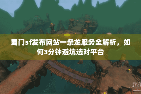 蜀门sf发布网站一条龙服务全解析，如何3分钟避坑选对平台