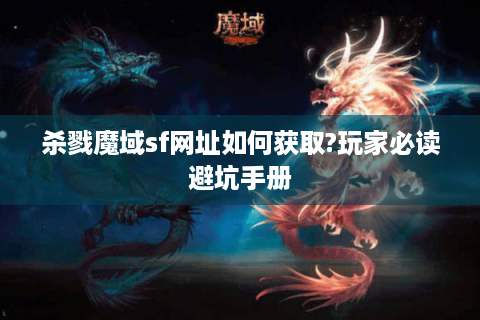 杀戮魔域sf网址如何获取?玩家必读避坑手册