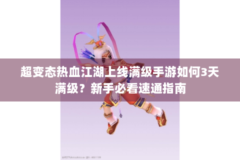 超变态热血江湖上线满级手游如何3天满级？新手必看速通指南