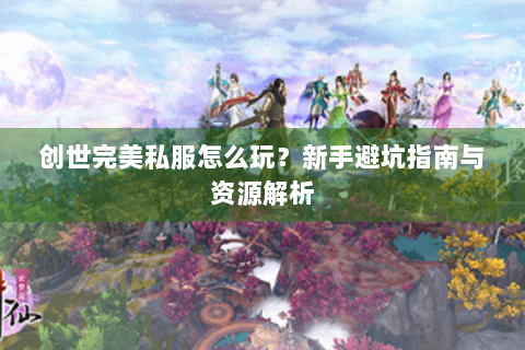 创世完美私服怎么玩？新手避坑指南与资源解析