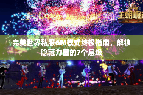 完美世界私服GM模式终极指南，解锁隐藏力量的7个层级