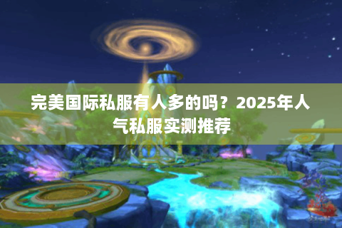 完美国际私服有人多的吗？2025年人气私服实测推荐