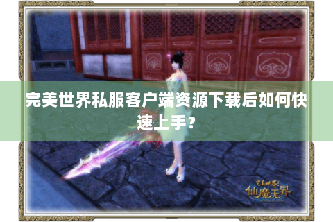 完美世界私服客户端资源下载后如何快速上手？