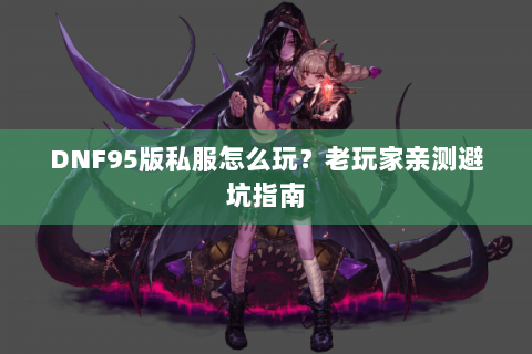 DNF95版私服怎么玩？老玩家亲测避坑指南