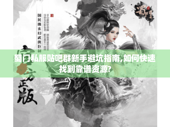 蜀门私服贴吧群新手避坑指南,如何快速找到靠谱资源?