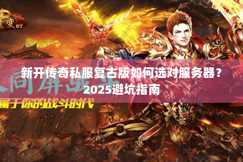 新开传奇私服复古版如何选对服务器？2025避坑指南