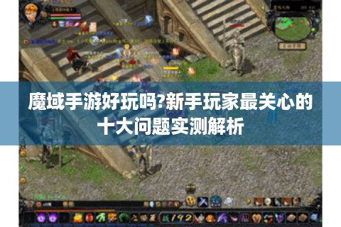魔域手游好玩吗?新手玩家最关心的十大问题实测解析