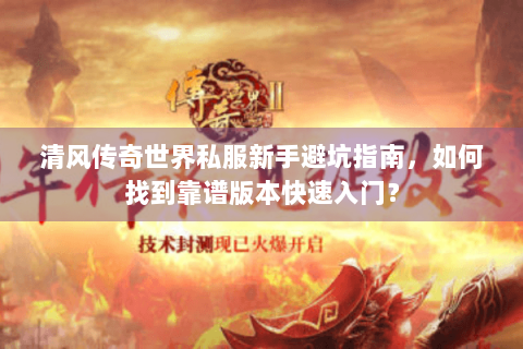 清风传奇世界私服新手避坑指南，如何找到靠谱版本快速入门？
