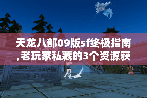 天龙八部09版sf终极指南,老玩家私藏的3个资源获取秘籍