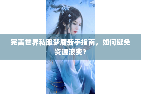完美世界私服梦魔新手指南，如何避免资源浪费？