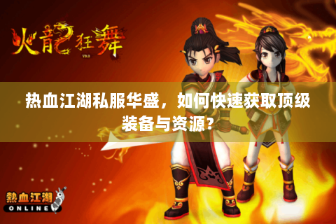 热血江湖私服华盛，如何快速获取顶级装备与资源？