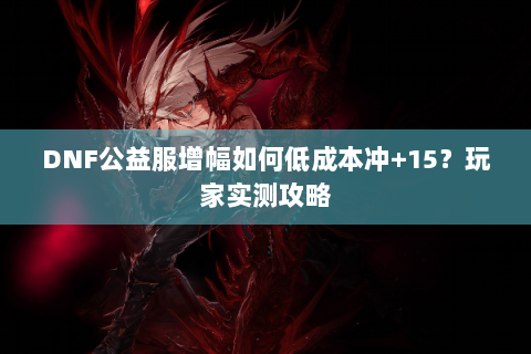 DNF公益服增幅如何低成本冲+15？玩家实测攻略
