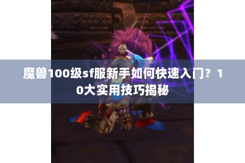 魔兽100级sf服新手如何快速入门？10大实用技巧揭秘