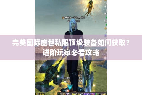 完美国际盛世私服顶级装备如何获取？进阶玩家必看攻略