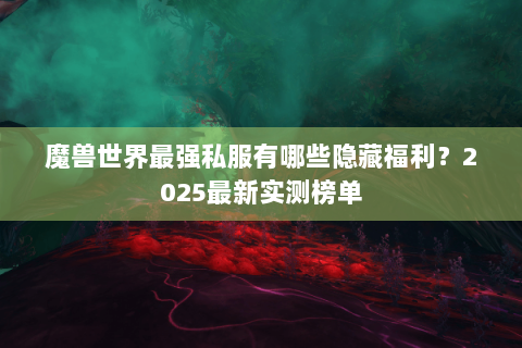 魔兽世界最强私服有哪些隐藏福利？2025最新实测榜单