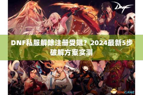DNF私服解除注册受阻？2024最新5步破解方案实测
