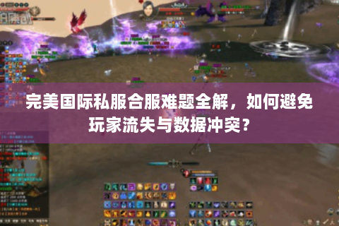 完美国际私服合服难题全解，如何避免玩家流失与数据冲突？