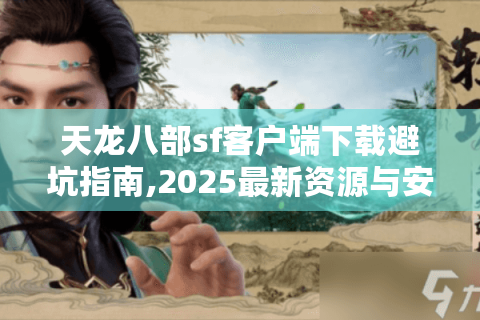 天龙八部sf客户端下载避坑指南,2025最新资源与安全教程